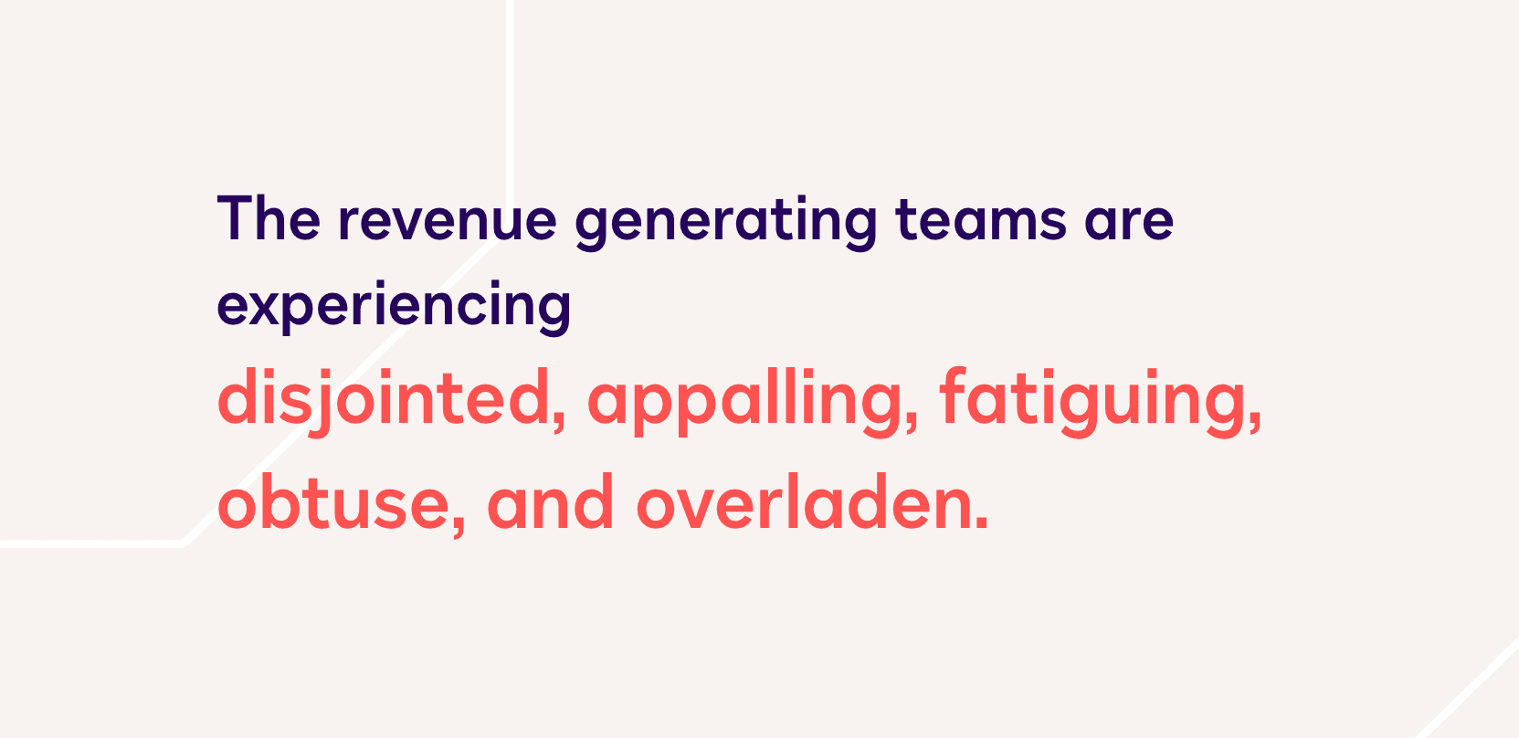 Field quote: the revenue generating teams are experiencing disjointed, appalling, fatiguing, obtuse, and overladen experiences