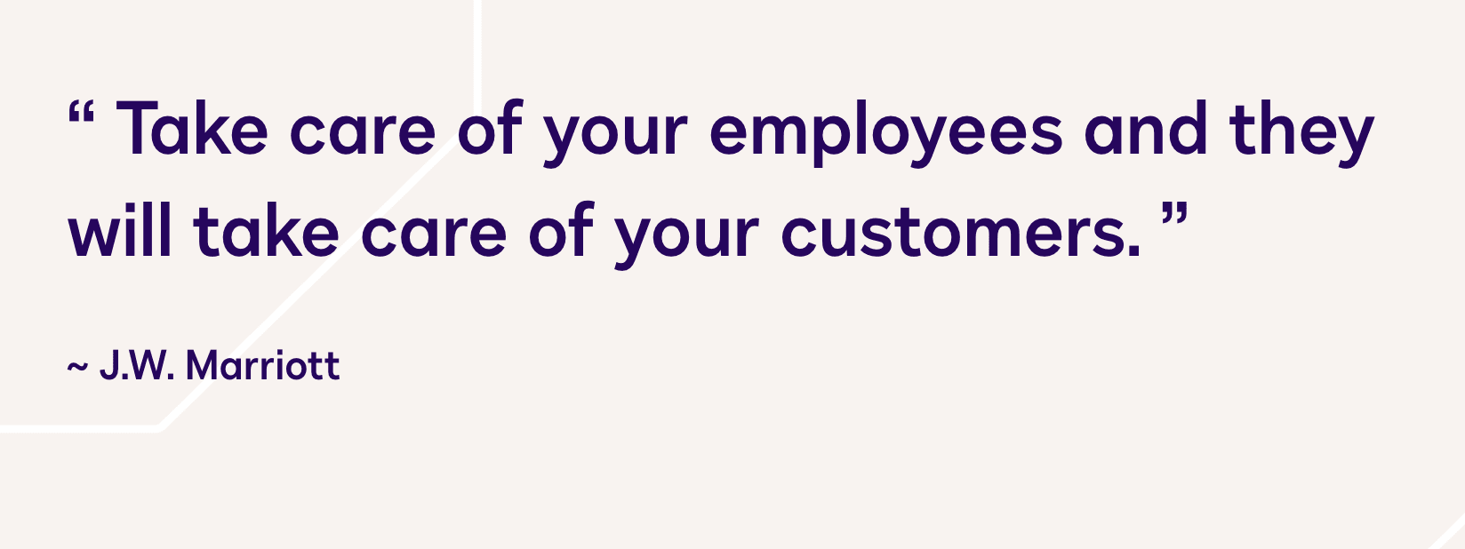 Quote: Take care of your employees and they will take care of your customers. J.W. Marriott